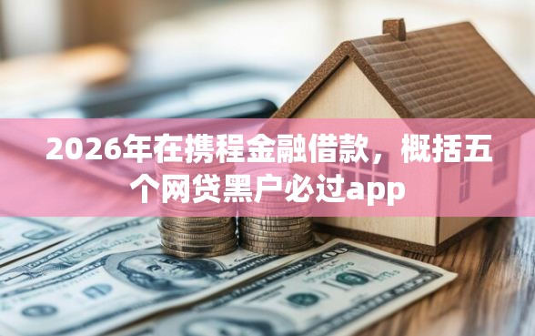 2026年在携程金融借款，概括五个网贷黑户必过app