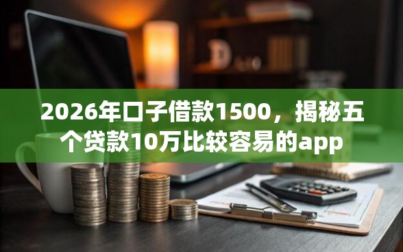 2026年口子借款1500，揭秘五个贷款10万比较容易的app