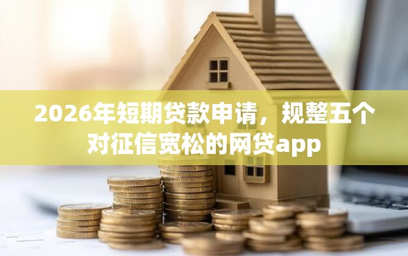 2026年短期贷款申请，规整五个对征信宽松的网贷app
