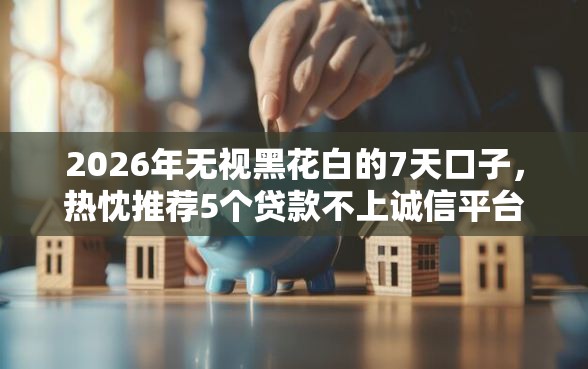 2026年无视黑花白的7天口子，热忱推荐5个贷款不上诚信平台的平台