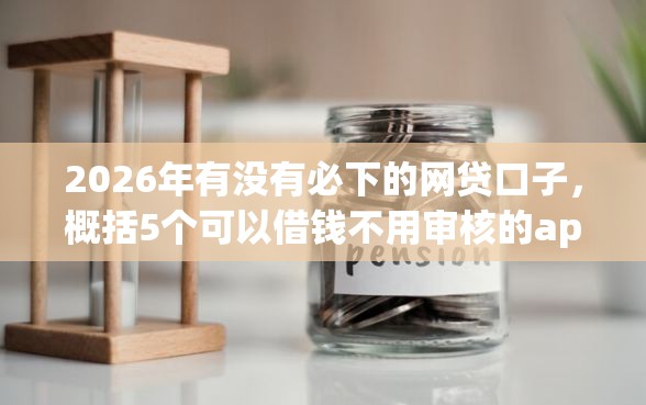 2026年有没有必下的网贷口子，概括5个可以借钱不用审核的app