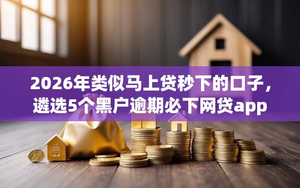 2026年类似马上贷秒下的口子，遴选5个黑户逾期必下网贷app名单