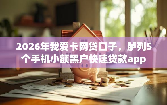 2026年我爱卡网贷口子，胪列5个手机小额黑户快速贷款app