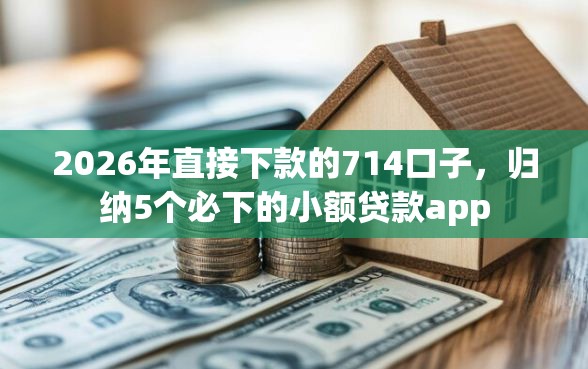 2026年直接下款的714口子，归纳5个必下的小额贷款app