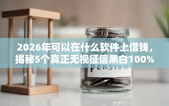 2026年可以在什么软件上借钱,揭秘5个真正无视征信黑白100%秒下网贷 2026年可以在什么软件上借钱,揭秘5个真正无视征信黑白100%秒下网贷