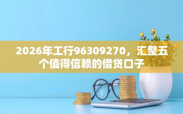 2026年工行96309270，汇整五个值得信赖的借贷口子