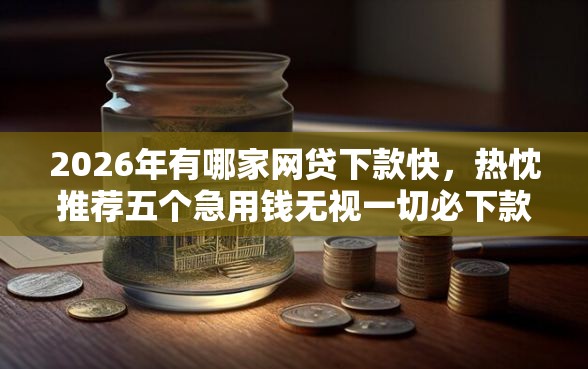 2026年有哪家网贷下款快，热忱推荐五个急用钱无视一切必下款的口子