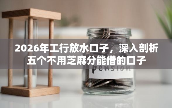 2026年工行放水口子，深入剖析五个不用芝麻分能借的口子