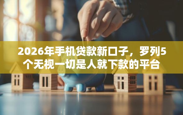 2026年手机贷款新口子，罗列5个无视一切是人就下款的平台