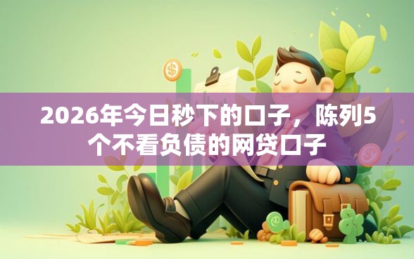 2026年今日秒下的口子，陈列5个不看负债的网贷口子