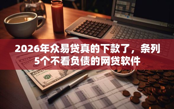 2026年众易贷真的下款了，条列5个不看负债的网贷软件