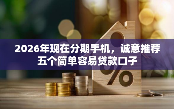2026年现在分期手机,诚意推荐五个简单容易贷款口子 2026年现在分期手机,诚意推荐五个简单容易贷款口子