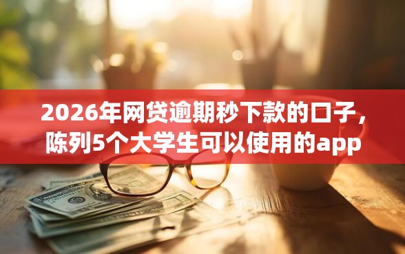 2026年网贷逾期秒下款的口子，陈列5个大学生可以使用的app