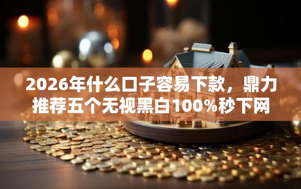 2026年什么口子容易下款，鼎力推荐五个无视黑白100%秒下网贷