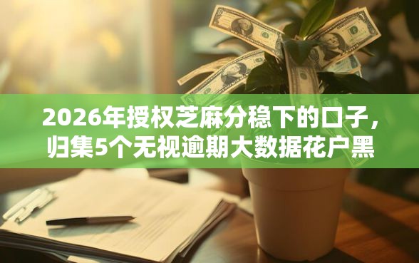 2026年授权芝麻分稳下的口子，归集5个无视逾期大数据花户黑户口子