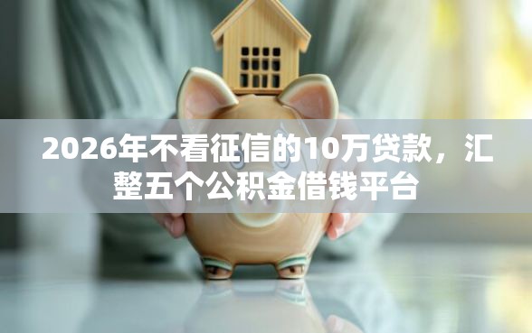 2026年不看征信的10万贷款，汇整五个公积金借钱平台