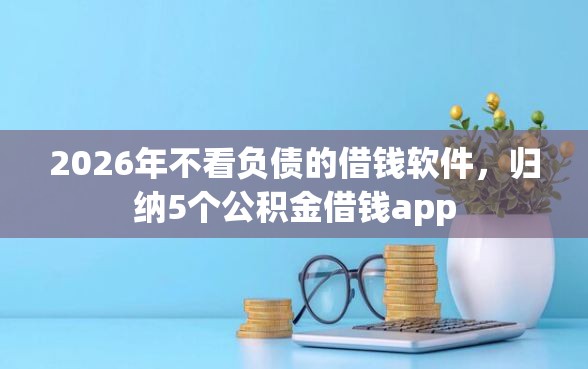 2026年不看负债的借钱软件，归纳5个公积金借钱app
