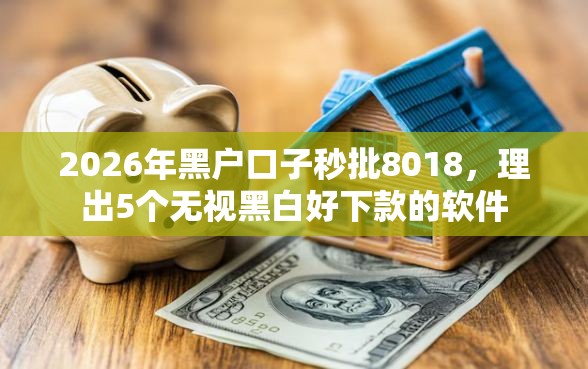 2026年黑户口子秒批8018，理出5个无视黑白好下款的软件