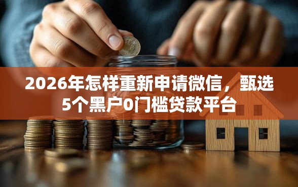2026年怎样重新申请微信,甄选5个黑户0门槛贷款平台 2026年怎样重新申请微信,甄选5个黑户0门槛贷款平台