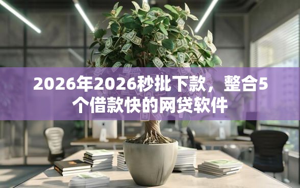 2026年2026秒批下款，整合5个借款快的网贷软件