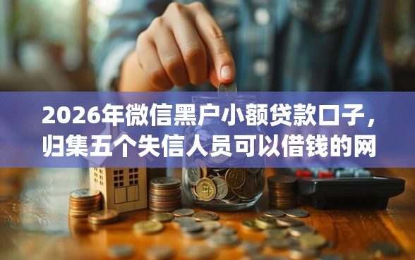 2026年微信黑户小额贷款口子，归集五个失信人员可以借钱的网贷app