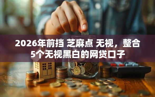 2026年前挡 芝麻点 无视，整合5个无视黑白的网贷口子