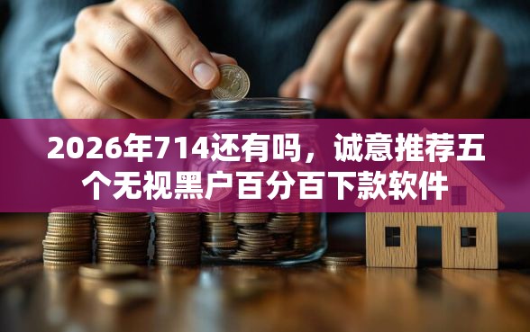 2026年714还有吗，诚意推荐五个无视黑户百分百下款软件