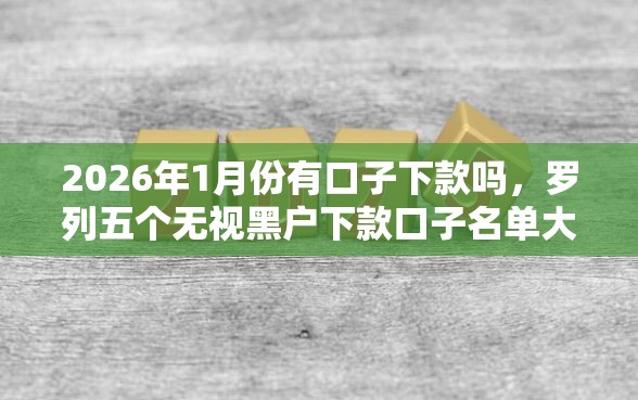 2026年1月份有口子下款吗，罗列五个无视黑户下款口子名单大全