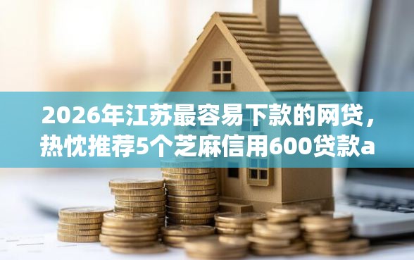 2026年江苏最容易下款的网贷，热忱推荐5个芝麻信用600贷款app