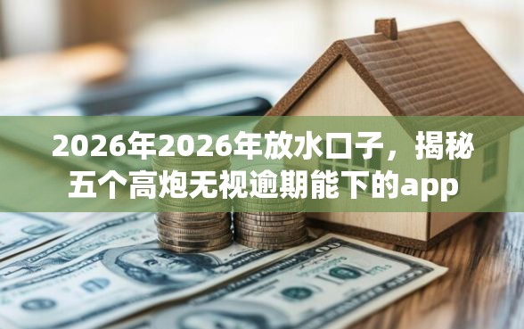 2026年2026年放水口子，揭秘五个高炮无视逾期能下的app
