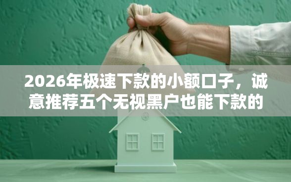 2026年极速下款的小额口子，诚意推荐五个无视黑户也能下款的口子