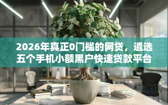 2026年真正0门槛的网贷，遴选五个手机小额黑户快速贷款平台