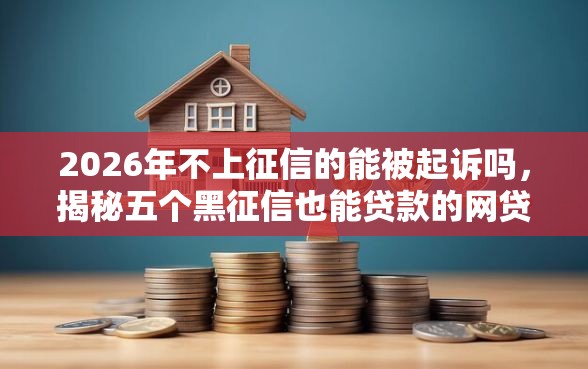 2026年不上征信的能被起诉吗，揭秘五个黑征信也能贷款的网贷软件
