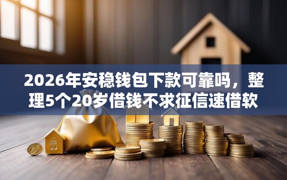 2026年安稳钱包下款可靠吗，整理5个20岁借钱不求征信速借软件