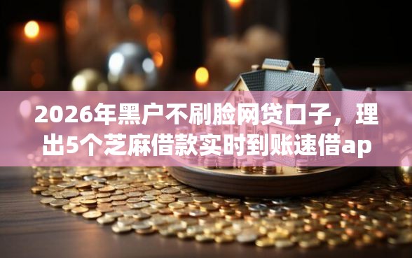 2026年黑户不刷脸网贷口子，理出5个芝麻借款实时到账速借app