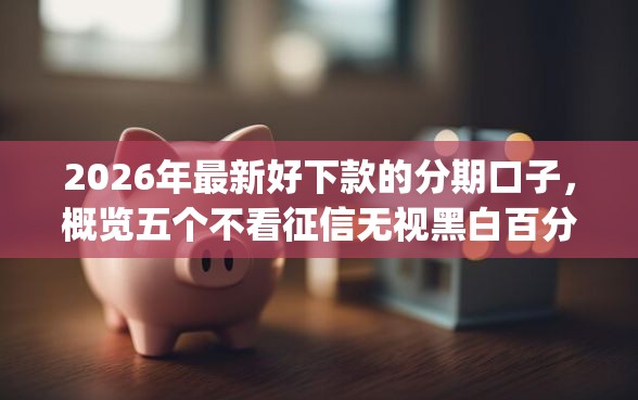 2026年最新好下款的分期口子，概览五个不看征信无视黑白百分百下款app