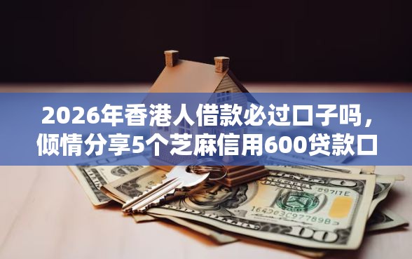 2026年香港人借款必过口子吗,倾情分享5个芝麻信用600贷款口子 2026年香港人借款必过口子吗,倾情分享5个芝麻信用600贷款口子