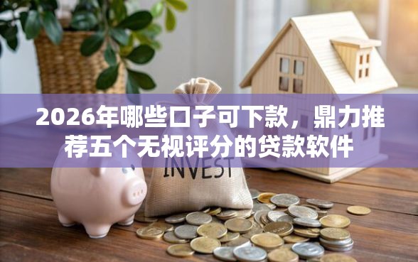 2026年哪些口子可下款，鼎力推荐五个无视评分的贷款软件