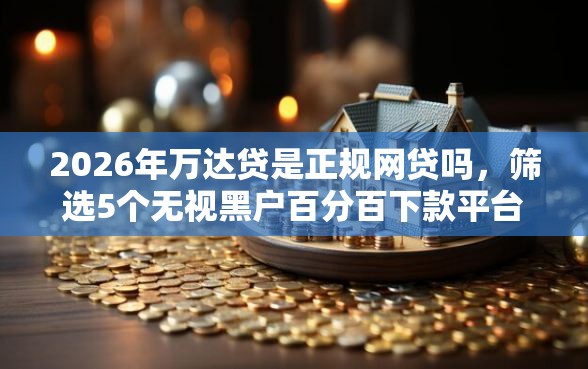 2026年万达贷是正规网贷吗,筛选5个无视黑户百分百下款平台 2026年万达贷是正规网贷吗,筛选5个无视黑户百分百下款平台