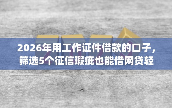 2026年用工作证件借款的口子，筛选5个征信瑕疵也能借网贷轻松下款的app