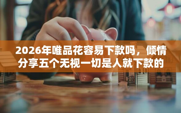 2026年唯品花容易下款吗，倾情分享五个无视一切是人就下款的口子
