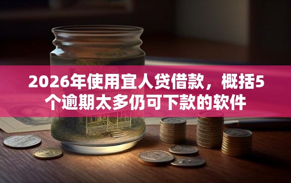 2026年使用宜人贷借款，概括5个逾期太多仍可下款的软件