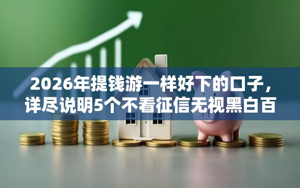 2026年提钱游一样好下的口子，详尽说明5个不看征信无视黑白百分百下款网贷软件