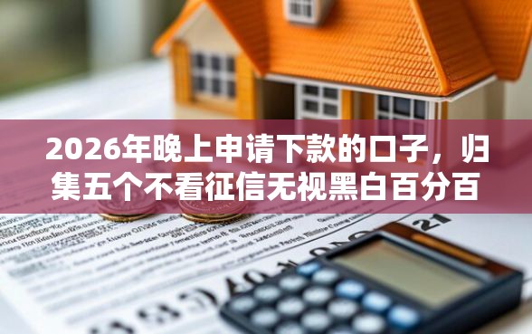 2026年晚上申请下款的口子，归集五个不看征信无视黑白百分百下款网贷平台