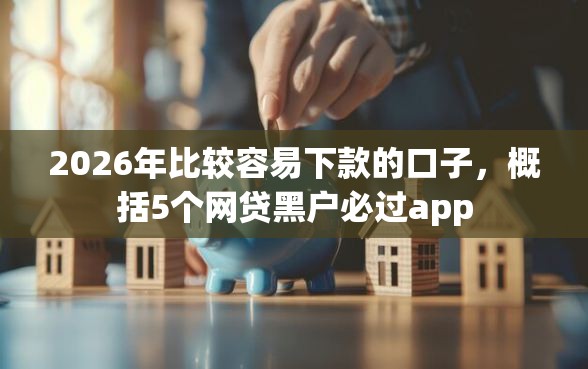 2026年比较容易下款的口子，概括5个网贷黑户必过app