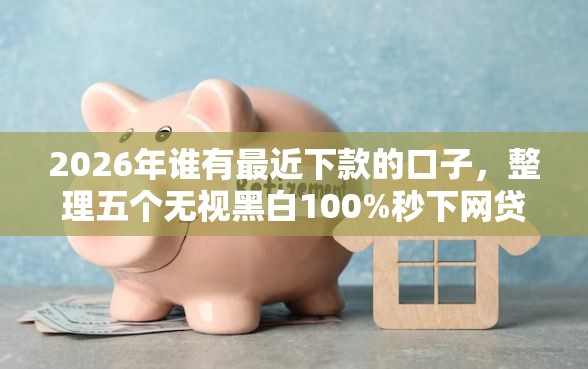 2026年谁有最近下款的口子，整理五个无视黑白100%秒下网贷平台