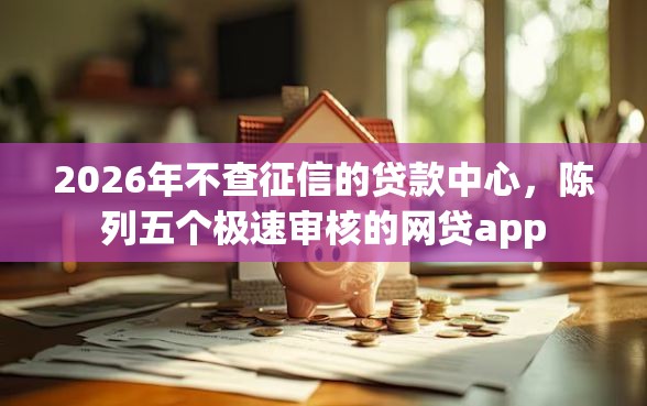 2026年不查征信的贷款中心，陈列五个极速审核的网贷app
