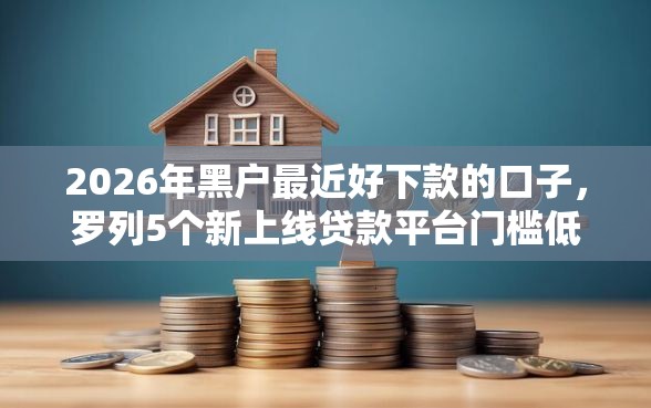 2026年黑户最近好下款的口子，罗列5个新上线贷款平台门槛低口子
