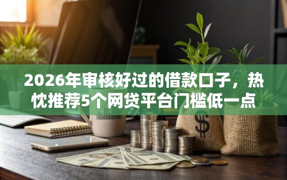 2026年审核好过的借款口子，热忱推荐5个网贷平台门槛低一点的口子