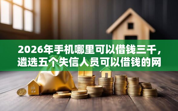 2026年手机哪里可以借钱三千，遴选五个失信人员可以借钱的网贷平台